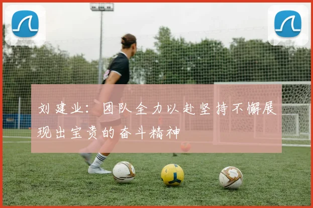 刘建业：团队全力以赴坚持不懈展现出宝贵的奋斗精神