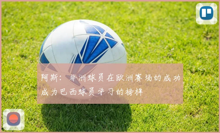 阿斯：非洲球员在欧洲赛场的成功成为巴西球员学习的榜样