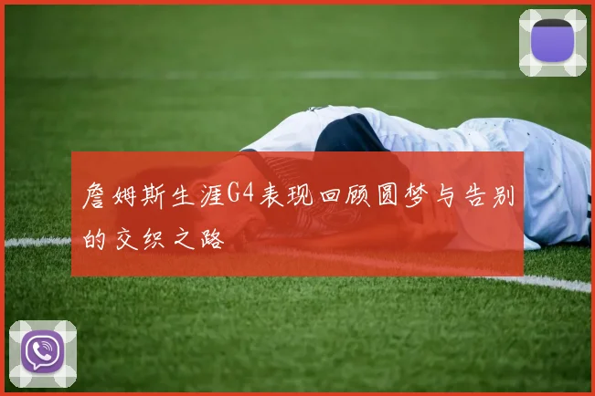 詹姆斯生涯G4表现回顾圆梦与告别的交织之路
