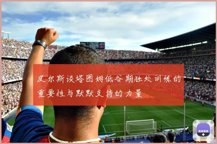 皮尔斯谈塔图姆低谷期独处训练的重要性与默默支持的力量