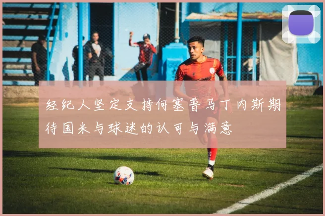 经纪人坚定支持何塞普马丁内斯期待国米与球迷的认可与满意