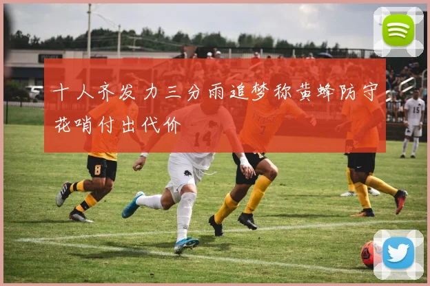 十人齐发力三分雨追梦称黄蜂防守花哨付出代价