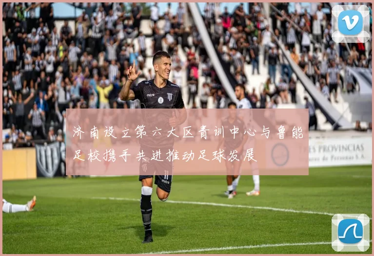 济南设立第六大区青训中心与鲁能足校携手共进推动足球发展
