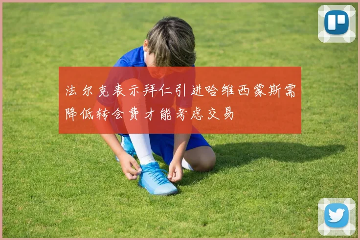 法尔克表示拜仁引进哈维西蒙斯需降低转会费才能考虑交易