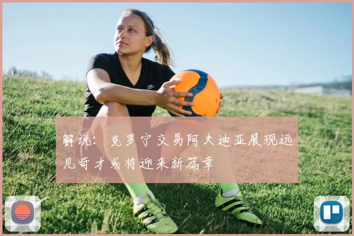 解说：克罗宁交易阿夫迪亚展现远见奇才或将迎来新篇章