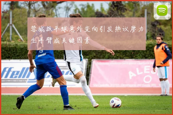 蓉城扳平球意外变向引发热议廖力生手臂成关键因素