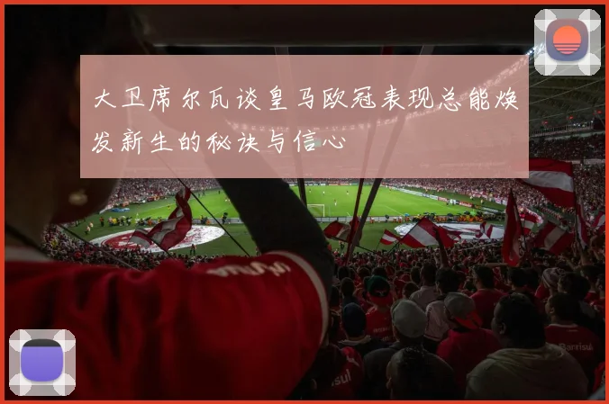 大卫席尔瓦谈皇马欧冠表现总能焕发新生的秘诀与信心