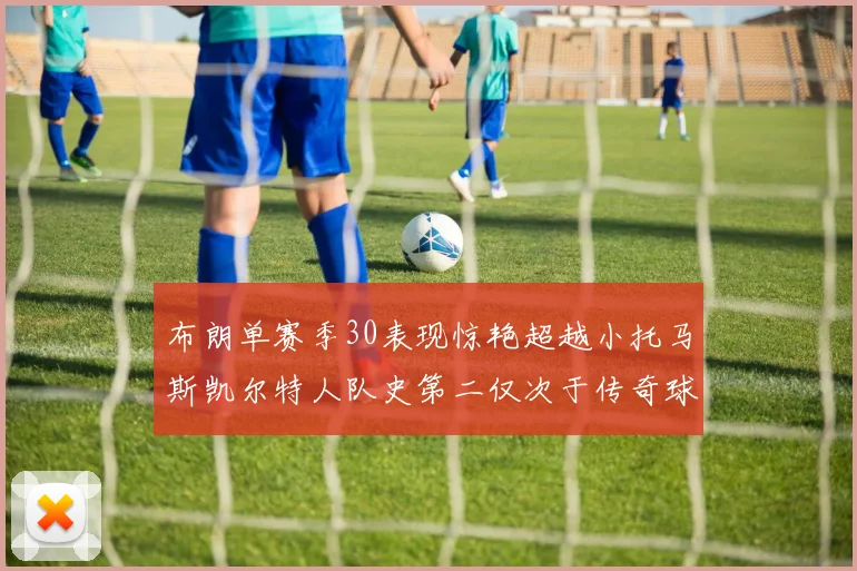 布朗单赛季30表现惊艳超越小托马斯凯尔特人队史第二仅次于传奇球星