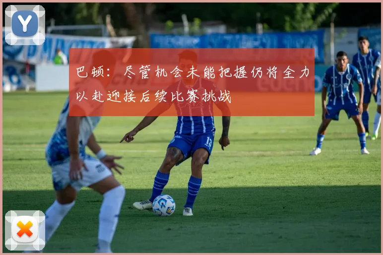 巴顿：尽管机会未能把握仍将全力以赴迎接后续比赛挑战