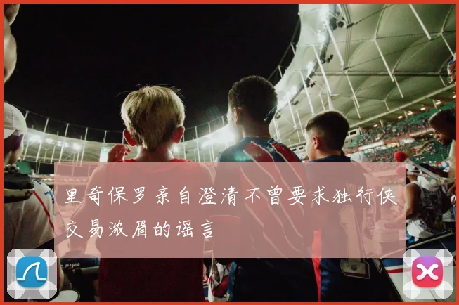 里奇保罗亲自澄清不曾要求独行侠交易浓眉的谣言