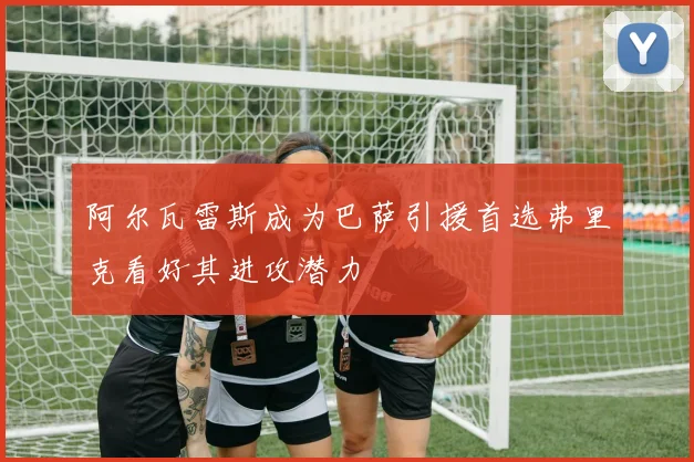 阿尔瓦雷斯成为巴萨引援首选弗里克看好其进攻潜力