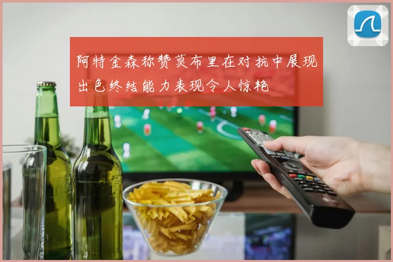 阿特金森称赞莫布里在对抗中展现出色终结能力表现令人惊艳