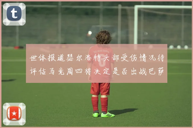 世体报道瑟尔洛特头部受伤情况待评估马竞周四将决定是否出战巴萨