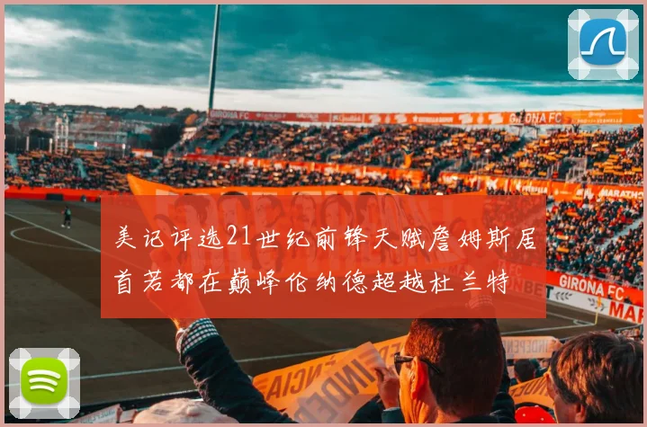 美记评选21世纪前锋天赋詹姆斯居首若都在巅峰伦纳德超越杜兰特