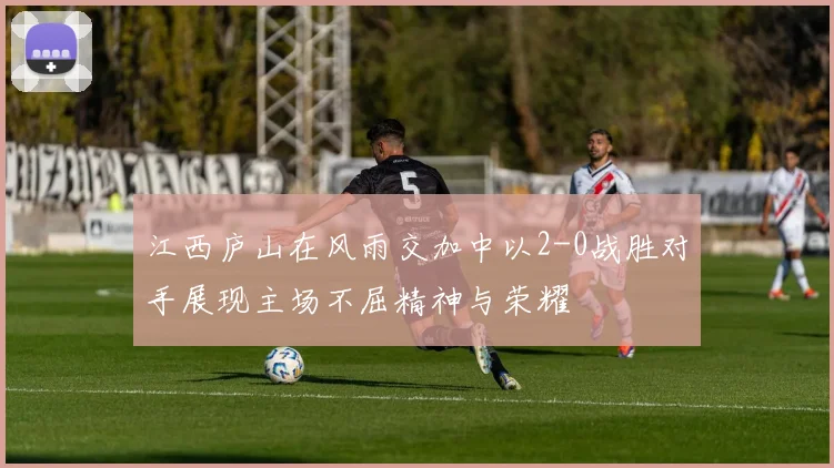 江西庐山在风雨交加中以2-0战胜对手展现主场不屈精神与荣耀