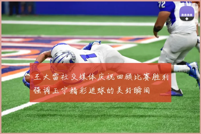 王大雷社交媒体庆祝回顾比赛胜利强调玉宁精彩进球的美好瞬间