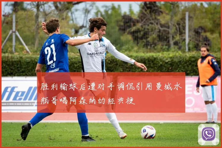 胜利输球后遭对手调侃引用曼城水瓶哥喝阿森纳的经典梗