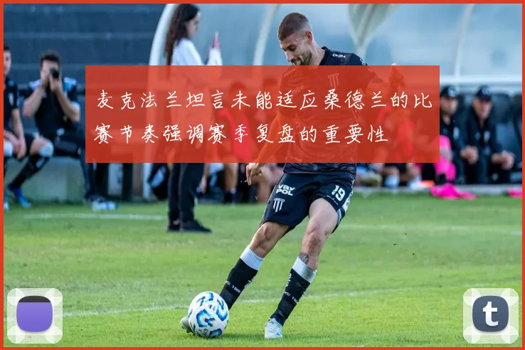 麦克法兰坦言未能适应桑德兰的比赛节奏强调赛季复盘的重要性