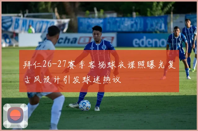 拜仁26-27赛季客场球衣谍照曝光复古风设计引发球迷热议