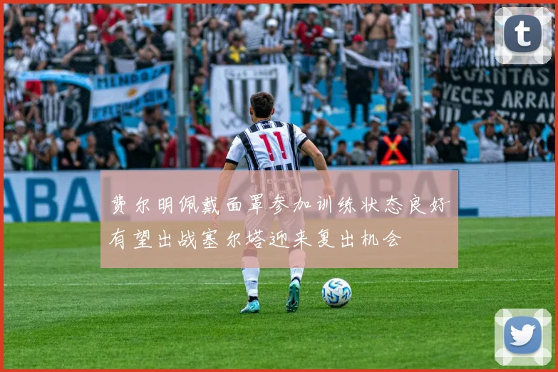 费尔明佩戴面罩参加训练状态良好有望出战塞尔塔迎来复出机会