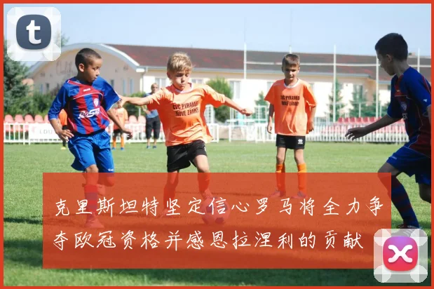 克里斯坦特坚定信心罗马将全力争夺欧冠资格并感恩拉涅利的贡献