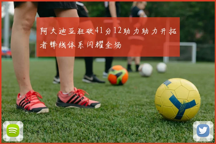 阿夫迪亚狂砍41分12助力助力开拓者锋线体系闪耀全场