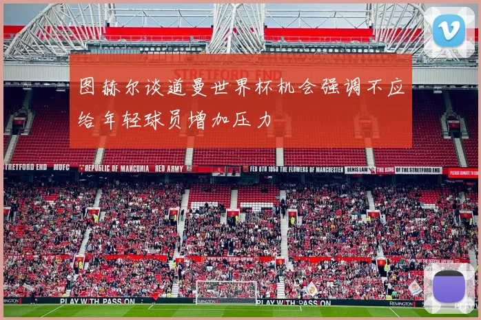 图赫尔谈道曼世界杯机会强调不应给年轻球员增加压力