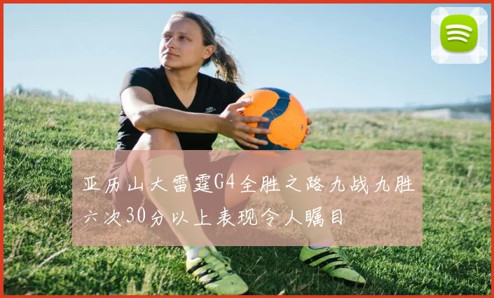 亚历山大雷霆G4全胜之路九战九胜六次30分以上表现令人瞩目