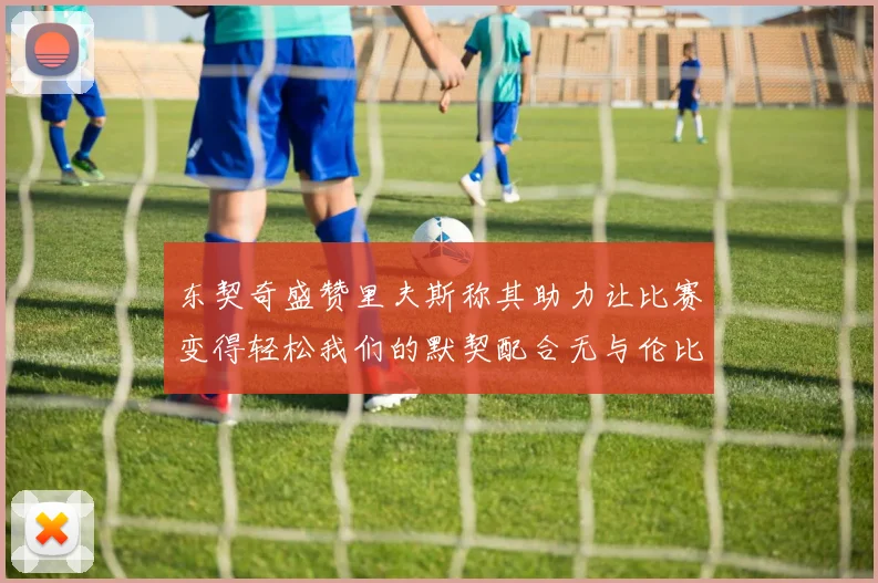 东契奇盛赞里夫斯称其助力让比赛变得轻松我们的默契配合无与伦比