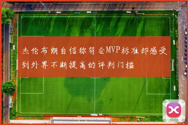 杰伦布朗自信称符合MVP标准却感受到外界不断提高的评判门槛