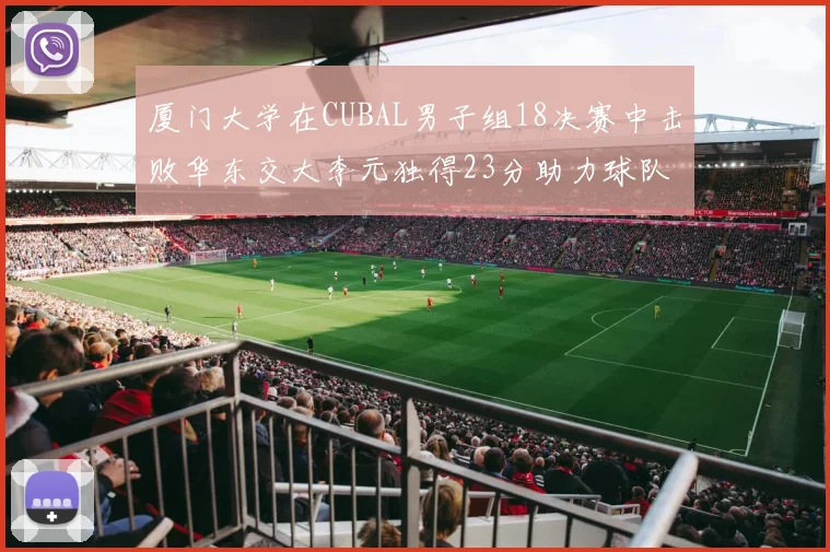 厦门大学在CUBAL男子组18决赛中击败华东交大李元独得23分助力球队晋级