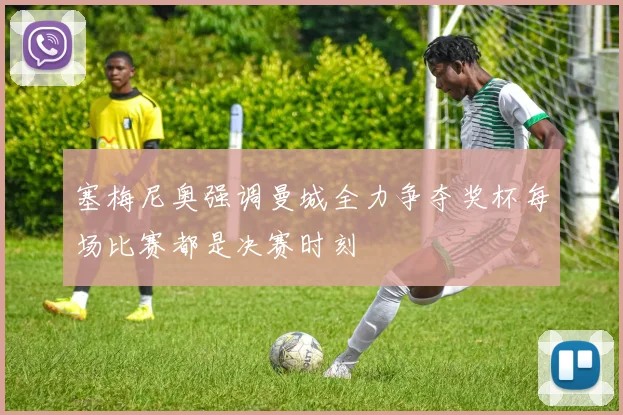塞梅尼奥强调曼城全力争夺奖杯每场比赛都是决赛时刻