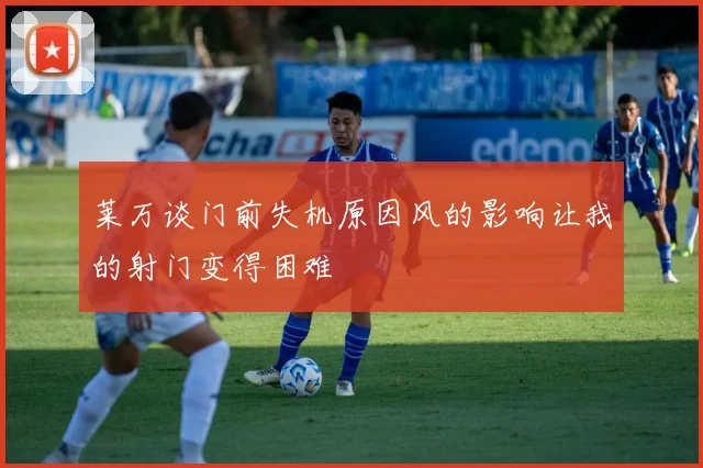 莱万谈门前失机原因风的影响让我的射门变得困难