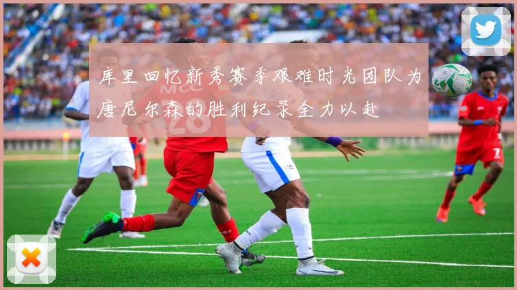 库里回忆新秀赛季艰难时光团队为唐尼尔森的胜利纪录全力以赴